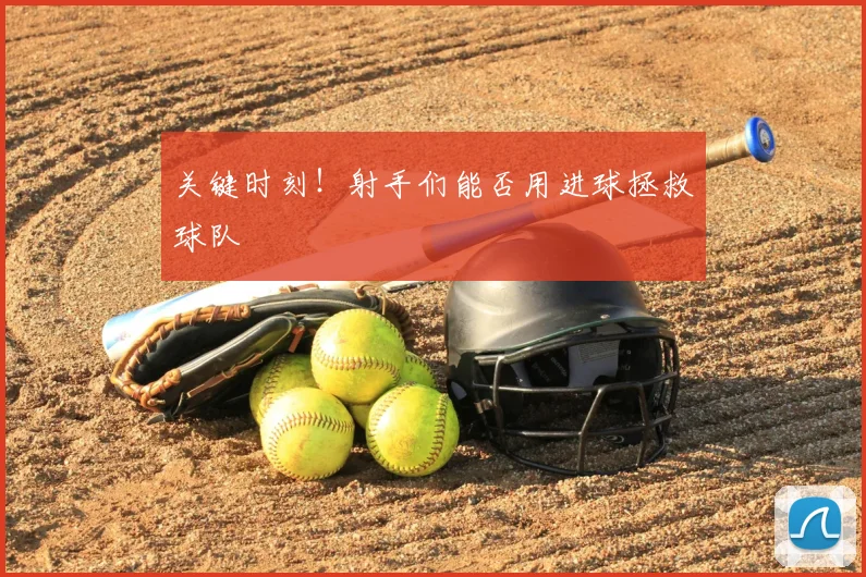 关键时刻!射手们能否用进球拯救球队