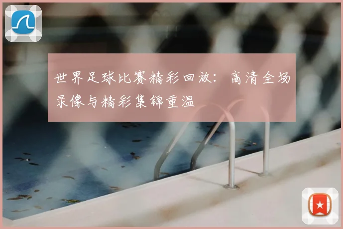 世界足球比赛精彩回放:高清全场录像与精彩集锦重温