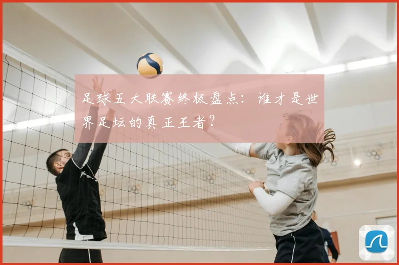 足球五大联赛终极盘点：谁才是世界足坛的真正王者？