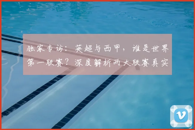 独家专访：英超与西甲，谁是世界第一联赛？深度解析两大联赛真实档次