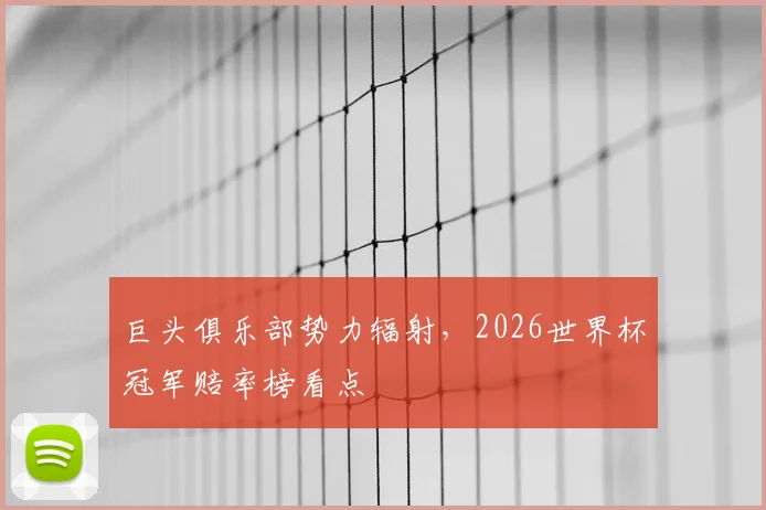 巨头俱乐部势力辐射,2026世界杯冠军赔率榜看点