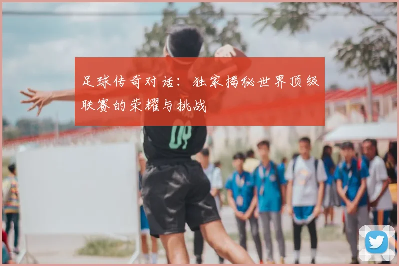 足球传奇对话:独家揭秘世界顶级联赛的荣耀与挑战