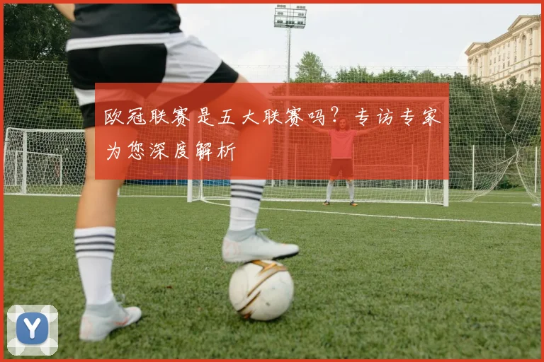 欧冠联赛是五大联赛吗？专访专家为您深度解析