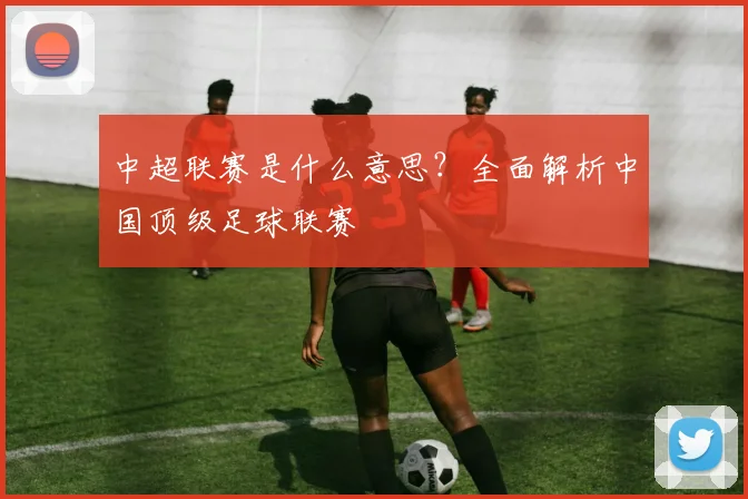 中超联赛是什么意思?全面解析中国顶级足球联赛