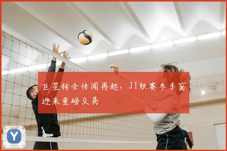 巨星转会传闻再起,J1联赛冬季窗迎来重磅交易