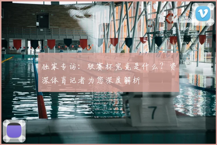 独家专访：联赛杯究竟是什么？资深体育记者为您深度解析