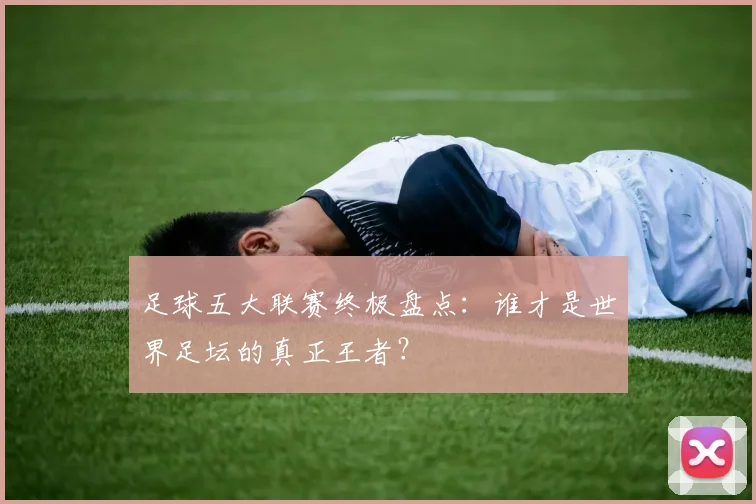 足球五大联赛终极盘点:谁才是世界足坛的真正王者?