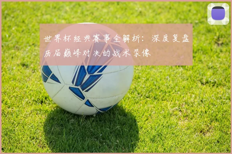 世界杯经典赛事全解析:深度复盘历届巅峰对决的战术录像