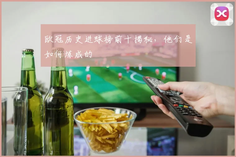 欧冠历史进球榜前十揭秘，他们是如何炼成的