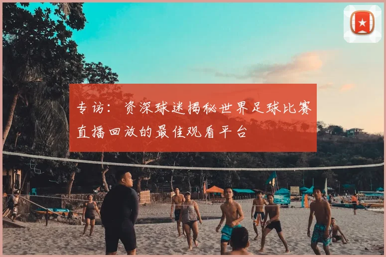 专访:资深球迷揭秘世界足球比赛直播回放的最佳观看平台