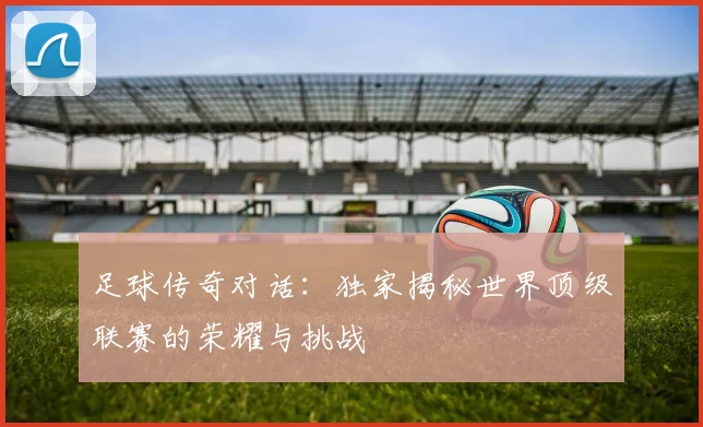 足球传奇对话:独家揭秘世界顶级联赛的荣耀与挑战