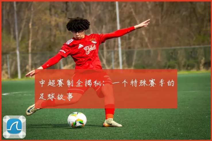 中超赛制全揭秘:一个特殊赛季的足球故事
