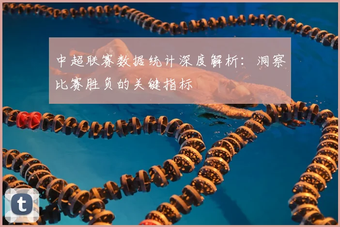 中超联赛数据统计深度解析:洞察比赛胜负的关键指标